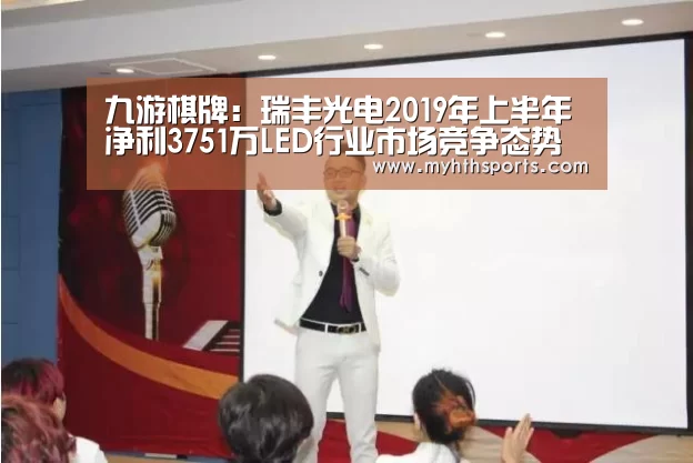 九游棋牌:瑞丰光电2019年上半年净利3751万LED行业市场竞争态势严峻(图1) 九游彩票
