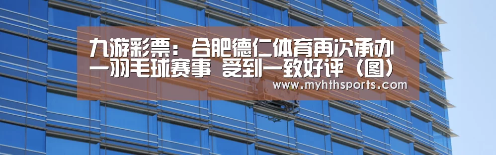 九游彩票:合肥德仁体育再次承办一羽毛球赛事 受到一致好评(图)(图1) 九游棋牌官网