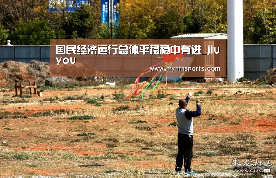 国民经济运行总体平稳稳中有进_jiuyou(图1) 九游彩票