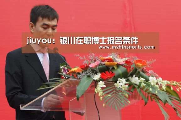 jiuyou:银川在职博士报名条件(图1) 九游棋牌