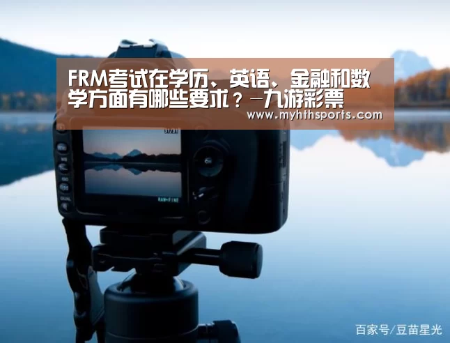 FRM考试在学历、英语、金融和数学方面有哪些要求?-九游彩票(图3) 九游棋牌官网
