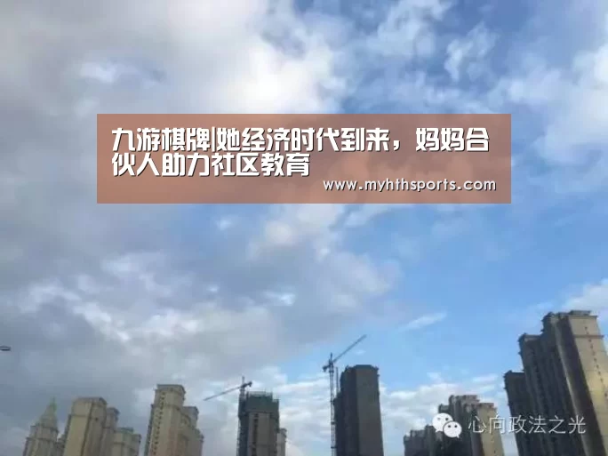 九游棋牌|她经济时代到来,妈妈合伙人助力社区教育(图1) 九游棋牌